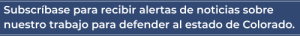 Subscríbase para recibir alertas de noticias sobre nuestro trabajo para defender al estado de Colorado.